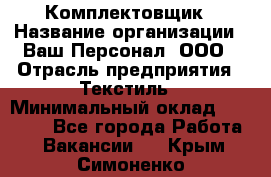 Комплектовщик › Название организации ­ Ваш Персонал, ООО › Отрасль предприятия ­ Текстиль › Минимальный оклад ­ 25 000 - Все города Работа » Вакансии   . Крым,Симоненко